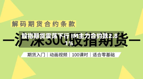股指期货震荡下行 IM主力合约跌2.81%