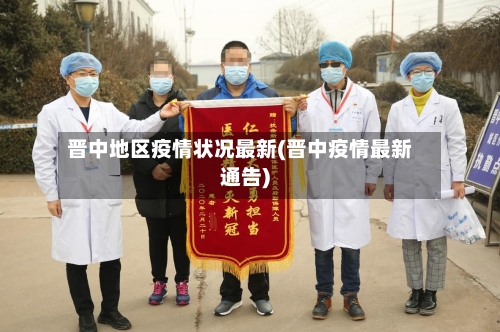 晋中地区疫情状况最新(晋中疫情最新通告)