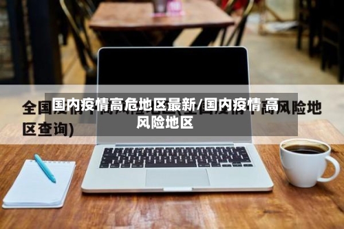国内疫情高危地区最新/国内疫情 高风险地区