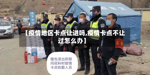 【疫情地区卡点让进吗,疫情卡点不让过怎么办】