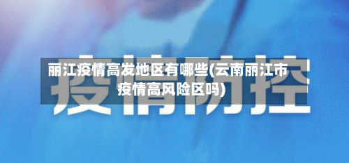 丽江疫情高发地区有哪些(云南丽江市疫情高风险区吗)