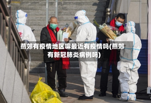 燕郊有疫情地区嘛最近有疫情吗(燕郊有新冠肺炎病例吗)