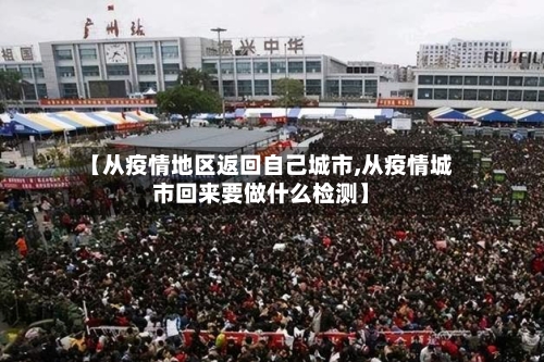 【从疫情地区返回自己城市,从疫情城市回来要做什么检测】