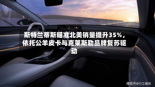 斯特兰蒂斯瞄准北美销量提升35%,依托公羊皮卡与克莱斯勒品牌复苏驱动