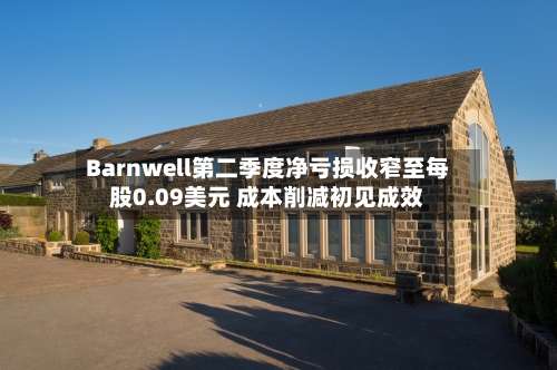 Barnwell第二季度净亏损收窄至每股0.09美元 成本削减初见成效