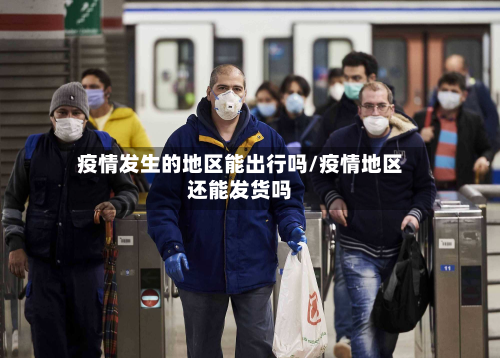 疫情发生的地区能出行吗/疫情地区还能发货吗