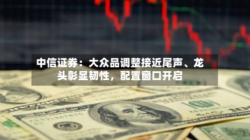 中信证券:大众品调整接近尾声、龙头彰显韧性,配置窗口开启