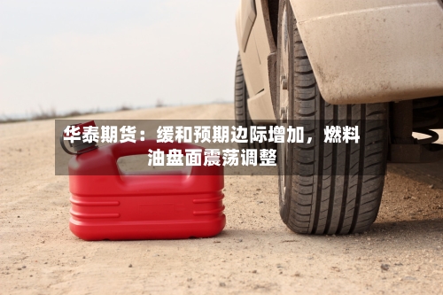 华泰期货:缓和预期边际增加,燃料油盘面震荡调整