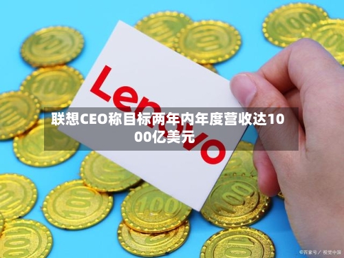 联想CEO称目标两年内年度营收达1000亿美元