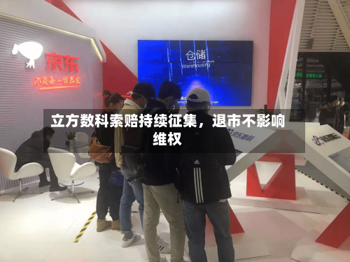 立方数科索赔持续征集，退市不影响维权