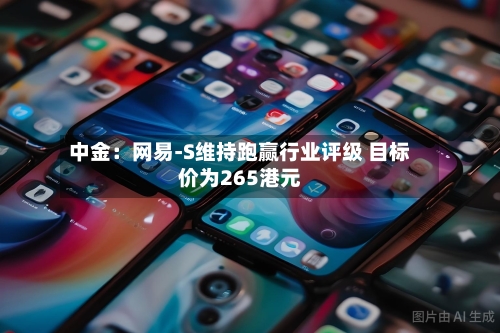 中金:网易-S维持跑赢行业评级 目标价为265港元