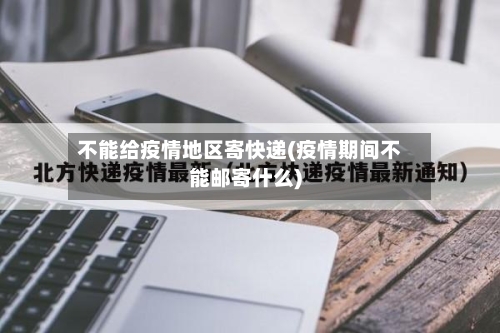 不能给疫情地区寄快递(疫情期间不能邮寄什么)