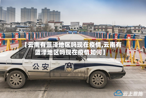【云南有蓝泽地区吗现在疫情,云南有蓝泽地区吗现在疫情如何】