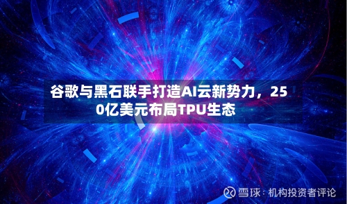 谷歌与黑石联手打造AI云新势力，250亿美元布局TPU生态