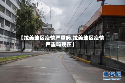 【拉美地区疫情严重吗,拉美地区疫情严重吗现在】