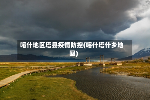 喀什地区塔县疫情防控(喀什塔什乡地图)