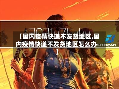 【国内疫情快递不发货地区,国内疫情快递不发货地区怎么办】