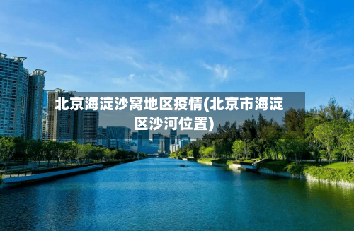 北京海淀沙窝地区疫情(北京市海淀区沙河位置)