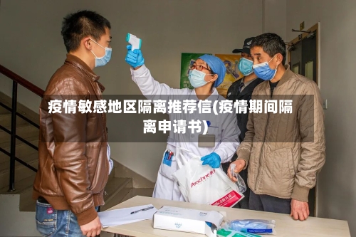 疫情敏感地区隔离推荐信(疫情期间隔离申请书)
