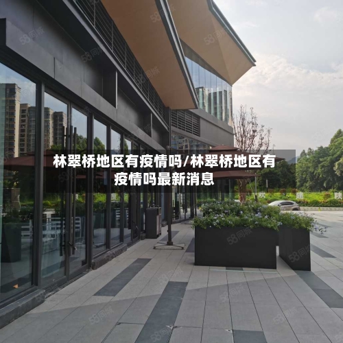 林翠桥地区有疫情吗/林翠桥地区有疫情吗最新消息