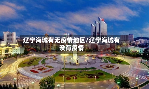 辽宁海城有无疫情地区/辽宁海城有没有疫情