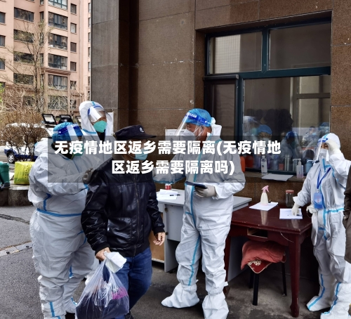 无疫情地区返乡需要隔离(无疫情地区返乡需要隔离吗)