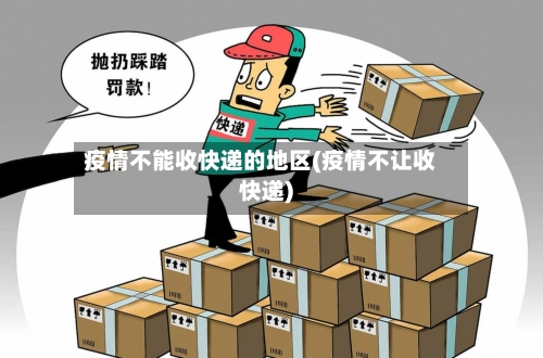 疫情不能收快递的地区(疫情不让收快递)