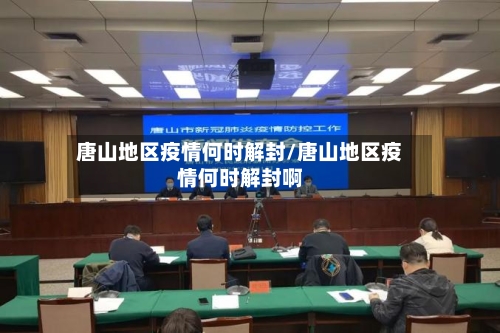 唐山地区疫情何时解封/唐山地区疫情何时解封啊