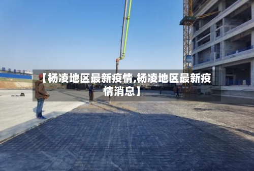 【杨凌地区最新疫情,杨凌地区最新疫情消息】