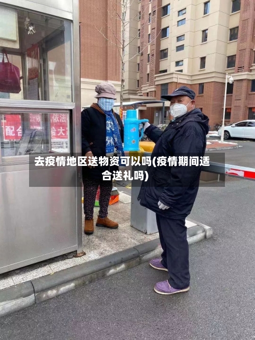 去疫情地区送物资可以吗(疫情期间适合送礼吗)