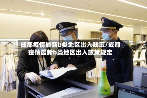 成都疫情最新b类地区出入政策/成都疫情最新b类地区出入政策规定