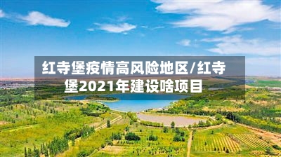 红寺堡疫情高风险地区/红寺堡2021年建设啥项目-第1张图片