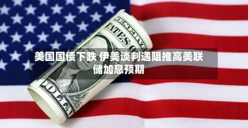 美国国债下跌 伊美谈判遇阻推高美联储加息预期