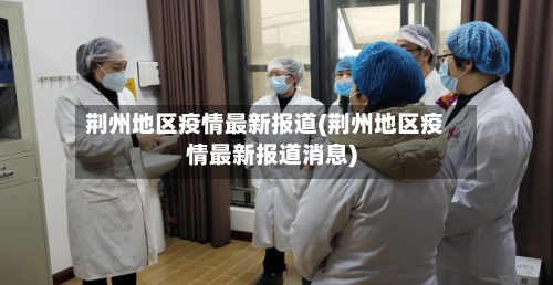 荆州地区疫情最新报道(荆州地区疫情最新报道消息)