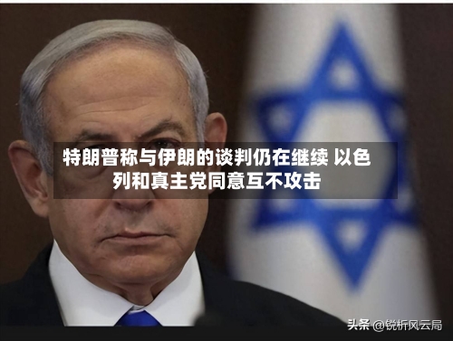 特朗普称与伊朗的谈判仍在继续 以色列和真主党同意互不攻击