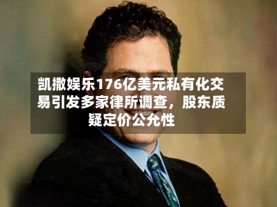 凯撒娱乐176亿美元私有化交易引发多家律所调查，股东质疑定价公允性