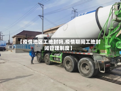 【疫情地区工地封吗,疫情期间工地封闭管理制度】