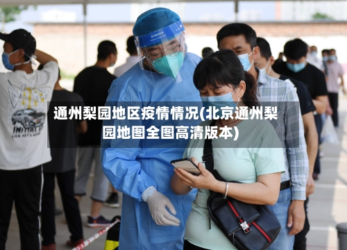 通州梨园地区疫情情况(北京通州梨园地图全图高清版本)