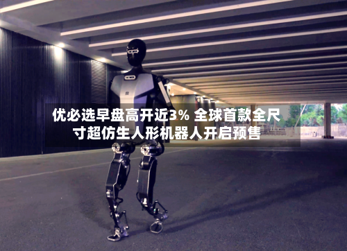 优必选早盘高开近3% 全球首款全尺寸超仿生人形机器人开启预售