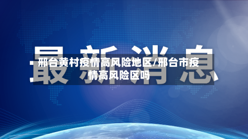 邢台黄村疫情高风险地区/邢台市疫情高风险区吗