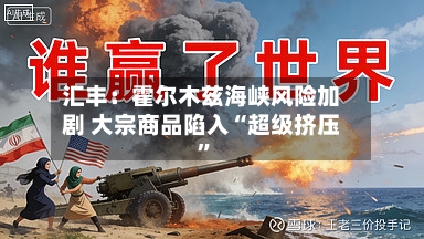 汇丰：霍尔木兹海峡风险加剧 大宗商品陷入“超级挤压”