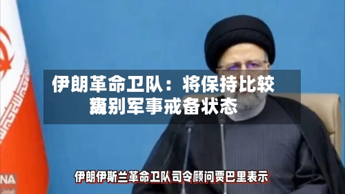 伊朗革命卫队:将保持比较高
级别军事戒备状态
