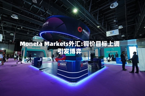 Moneta Markets外汇:铜价目标上调引发博弈