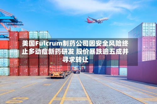 美国Fulcrum制药公司因安全风险终止多动症新药研发 股价暴跌逾五成并寻求转让