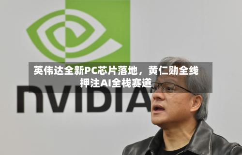 英伟达全新PC芯片落地，黄仁勋全线押注AI全栈赛道