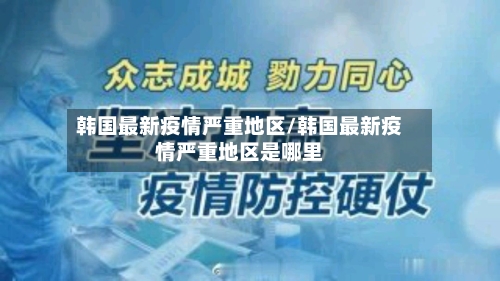 韩国最新疫情严重地区/韩国最新疫情严重地区是哪里