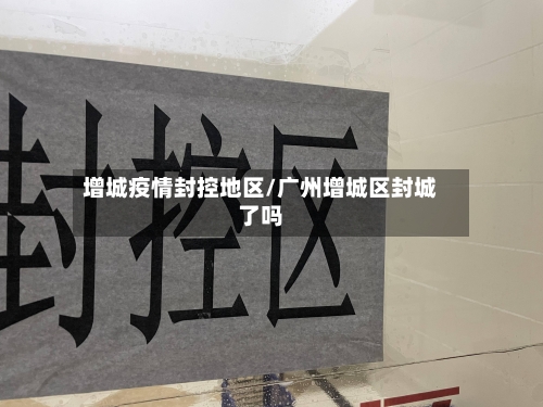 增城疫情封控地区/广州增城区封城了吗