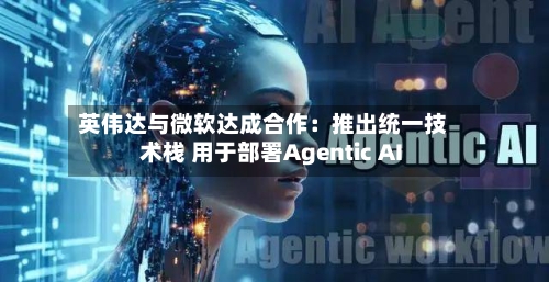 英伟达与微软达成合作:推出统一技术栈 用于部署Agentic AI