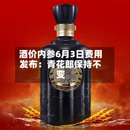 酒价内参6月3日费用发布：青花郎保持不变