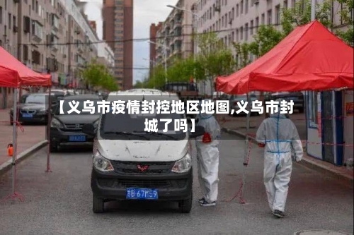 【义乌市疫情封控地区地图,义乌市封城了吗】